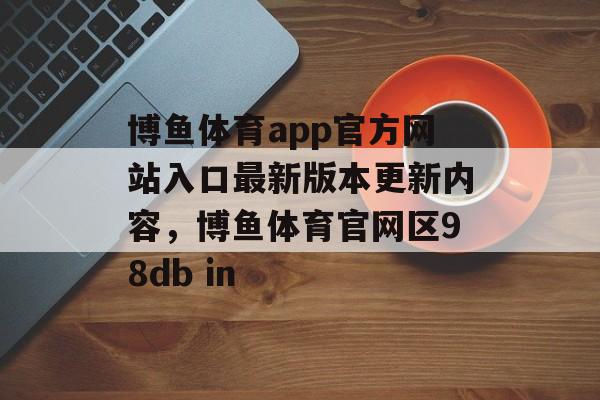 博鱼体育app官方网站入口最新版本更新内容，博鱼体育官网区98db in