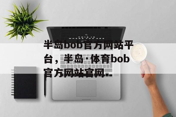 半岛bob官方网站平台，半岛·体育bob官方网站官网