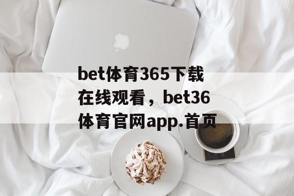 bet体育365下载在线观看，bet36体育官网app.首页